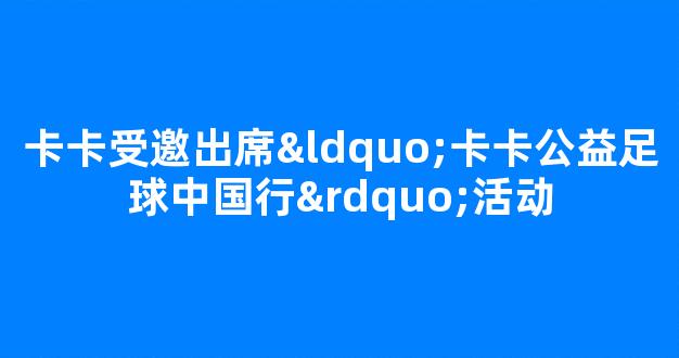 卡卡受邀出席“卡卡公益足球中国行”活动