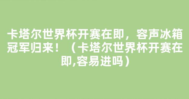 卡塔尔世界杯开赛在即，容声冰箱冠军归来！（卡塔尔世界杯开赛在即,容易进吗）