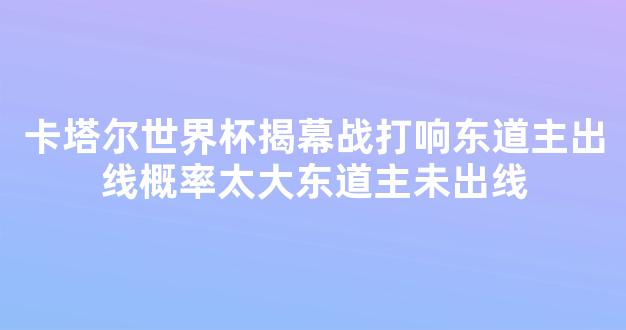 卡塔尔世界杯揭幕战打响东道主出线概率太大东道主未出线