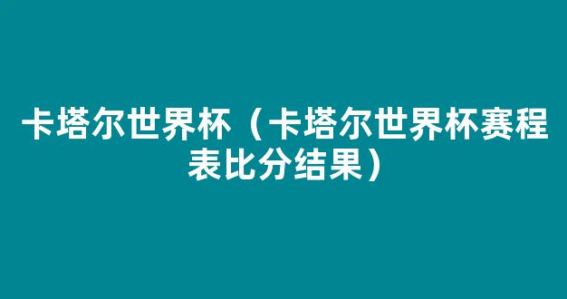 卡塔尔世界杯（卡塔尔世界杯赛程表比分结果）