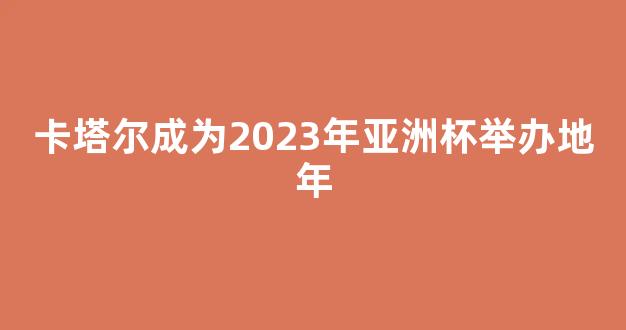 卡塔尔成为2023年亚洲杯举办地年