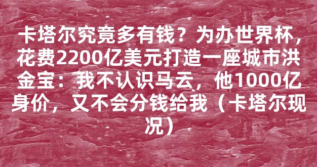 卡塔尔究竟多有钱？为办世界杯，花费2200亿美元打造一座城市洪金宝：我不认识马云，他1000亿身价，又不会分钱给我（卡塔尔现况）