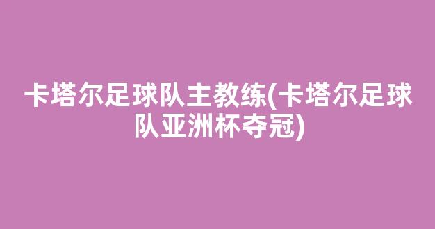 卡塔尔足球队主教练(卡塔尔足球队亚洲杯夺冠)