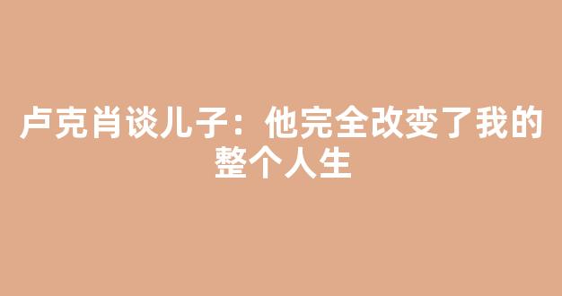 卢克肖谈儿子：他完全改变了我的整个人生