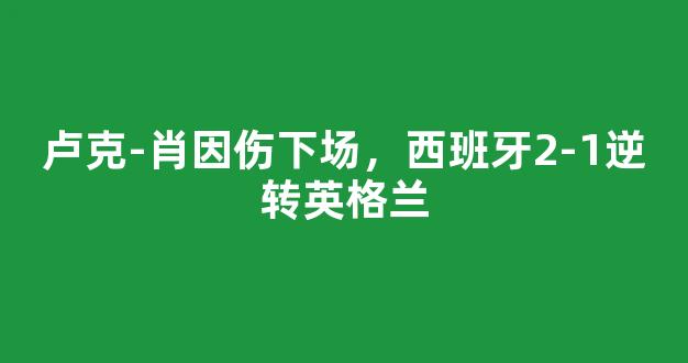 卢克-肖因伤下场，西班牙2-1逆转英格兰