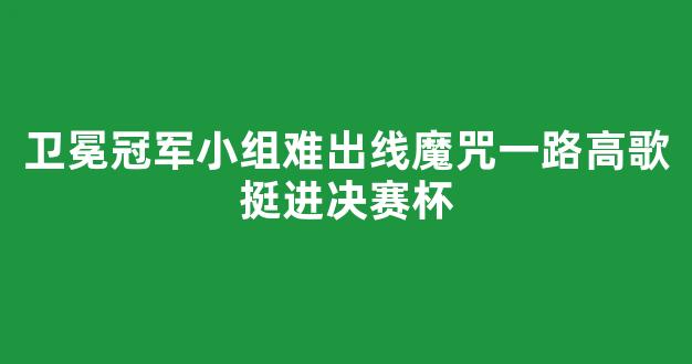 卫冕冠军小组难出线魔咒一路高歌挺进决赛杯