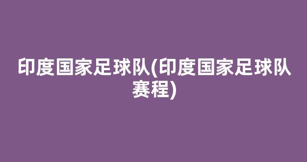 印度国家足球队(印度国家足球队赛程)