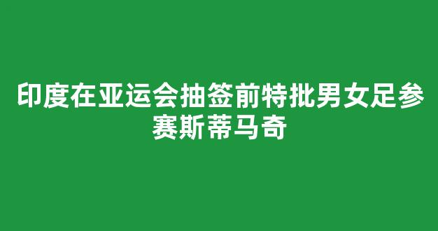 印度在亚运会抽签前特批男女足参赛斯蒂马奇