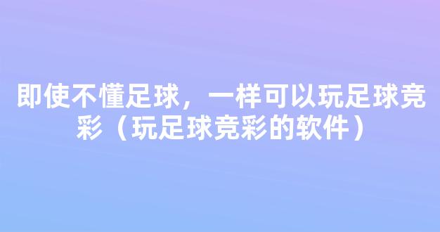 即使不懂足球，一样可以玩足球竞彩（玩足球竞彩的软件）