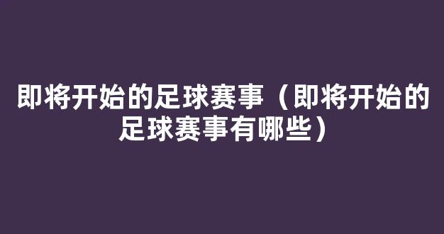 即将开始的足球赛事（即将开始的足球赛事有哪些）