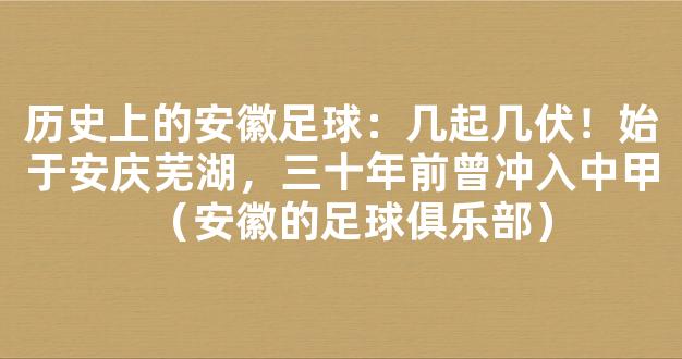 历史上的安徽足球：几起几伏！始于安庆芜湖，三十年前曾冲入中甲（安徽的足球俱乐部）