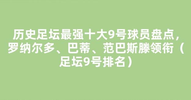 历史足坛最强十大9号球员盘点，罗纳尔多、巴蒂、范巴斯滕领衔（足坛9号排名）