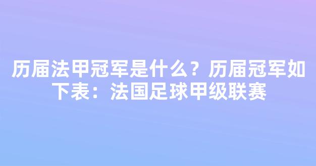 历届法甲冠军是什么？历届冠军如下表：法国足球甲级联赛