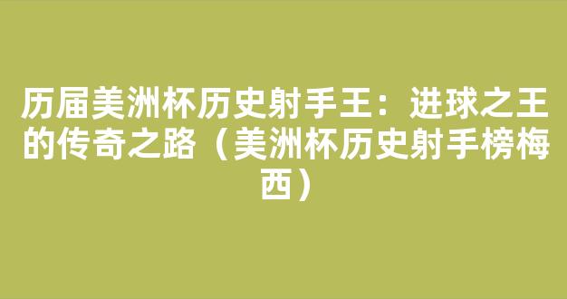 历届美洲杯历史射手王：进球之王的传奇之路（美洲杯历史射手榜梅西）