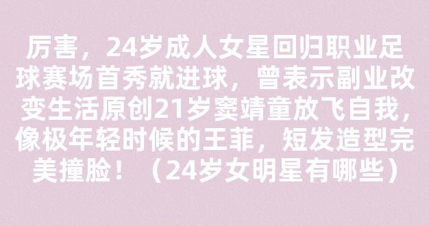 厉害，24岁成人女星回归职业足球赛场首秀就进球，曾表示副业改变生活原创21岁窦靖童放飞自我，像极年轻时候的王菲，短发造型完美撞脸！（24岁女明星有哪些）