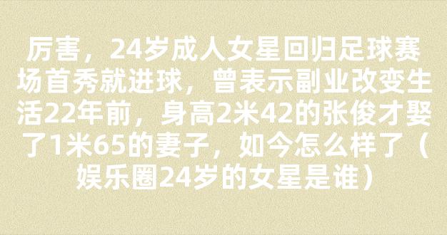 厉害，24岁成人女星回归足球赛场首秀就进球，曾表示副业改变生活22年前，身高2米42的张俊才娶了1米65的妻子，如今怎么样了（娱乐圈24岁的女星是谁）