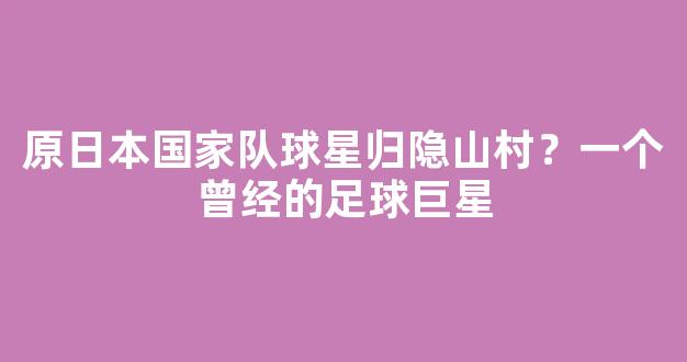 原日本国家队球星归隐山村？一个曾经的足球巨星