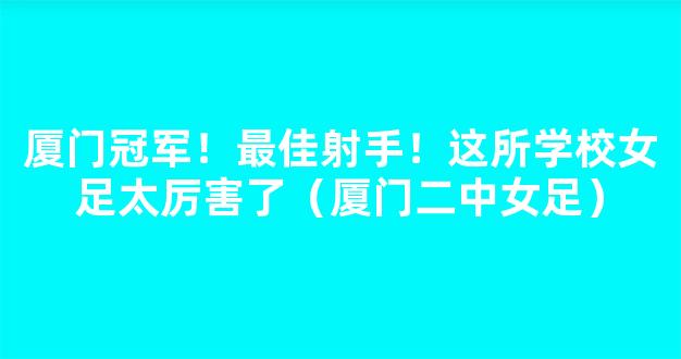 厦门冠军！最佳射手！这所学校女足太厉害了（厦门二中女足）