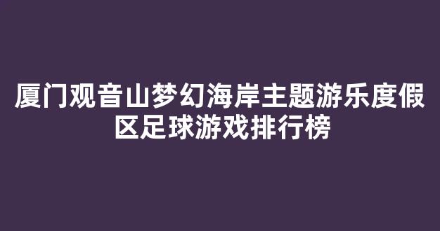 厦门观音山梦幻海岸主题游乐度假区足球游戏排行榜