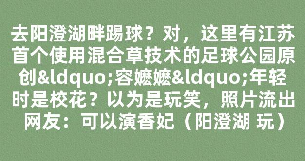 去阳澄湖畔踢球？对，这里有江苏首个使用混合草技术的足球公园原创“容嬷嬷“年轻时是校花？以为是玩笑，照片流出网友：可以演香妃（阳澄湖 玩）