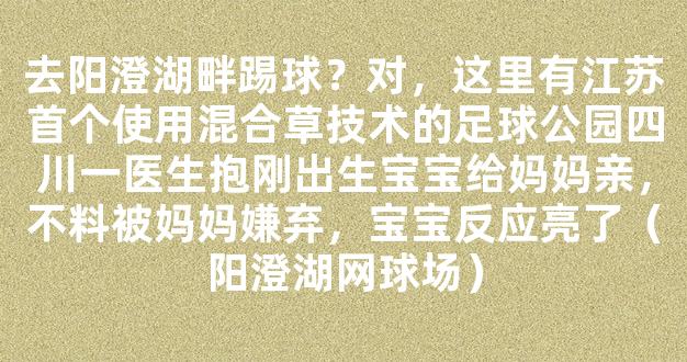 去阳澄湖畔踢球？对，这里有江苏首个使用混合草技术的足球公园四川一医生抱刚出生宝宝给妈妈亲，不料被妈妈嫌弃，宝宝反应亮了（阳澄湖网球场）