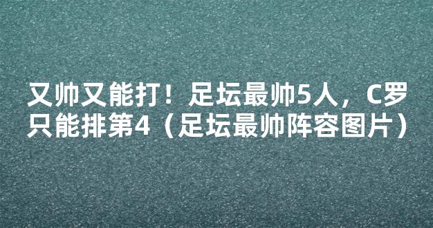 又帅又能打！足坛最帅5人，C罗只能排第4（足坛最帅阵容图片）