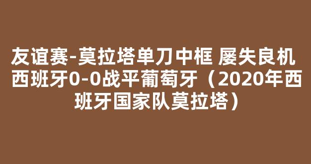 友谊赛-莫拉塔单刀中框 屡失良机 西班牙0-0战平葡萄牙（2020年西班牙国家队莫拉塔）