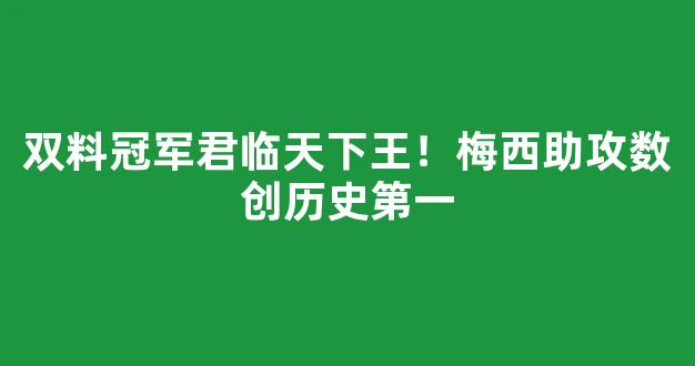 双料冠军君临天下王！梅西助攻数创历史第一