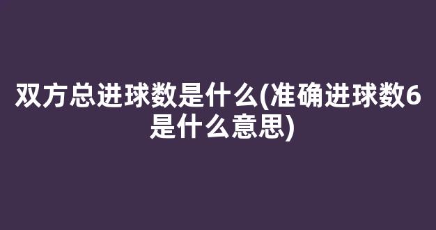 双方总进球数是什么(准确进球数6 是什么意思)