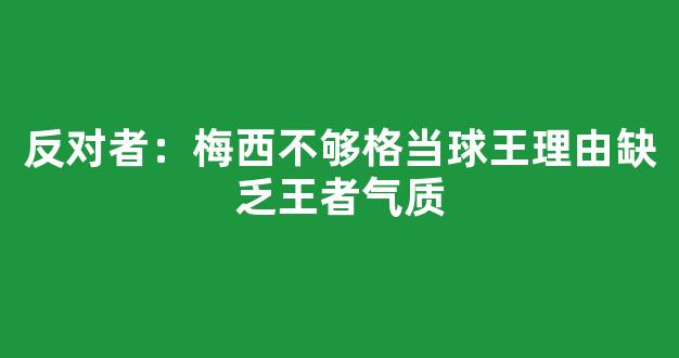 反对者：梅西不够格当球王理由缺乏王者气质