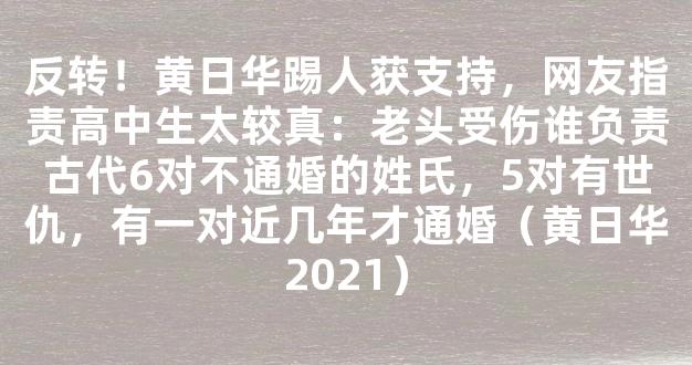 反转！黄日华踢人获支持，网友指责高中生太较真：老头受伤谁负责古代6对不通婚的姓氏，5对有世仇，有一对近几年才通婚（黄日华2021）