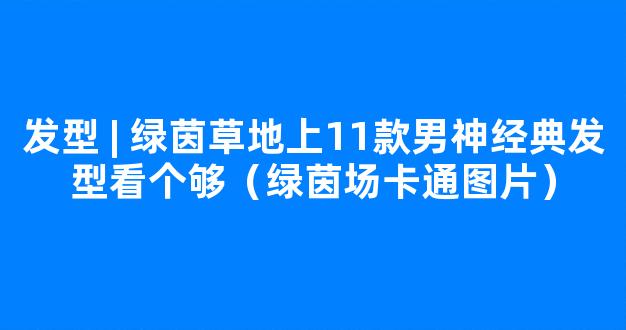 发型 | 绿茵草地上11款男神经典发型看个够（绿茵场卡通图片）