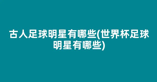 古人足球明星有哪些(世界杯足球明星有哪些)