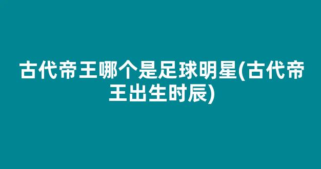 古代帝王哪个是足球明星(古代帝王出生时辰)