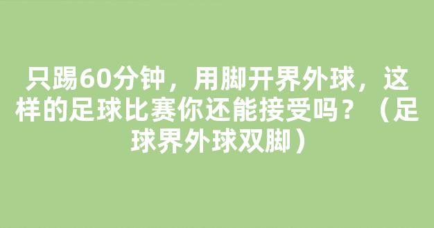 只踢60分钟，用脚开界外球，这样的足球比赛你还能接受吗？（足球界外球双脚）