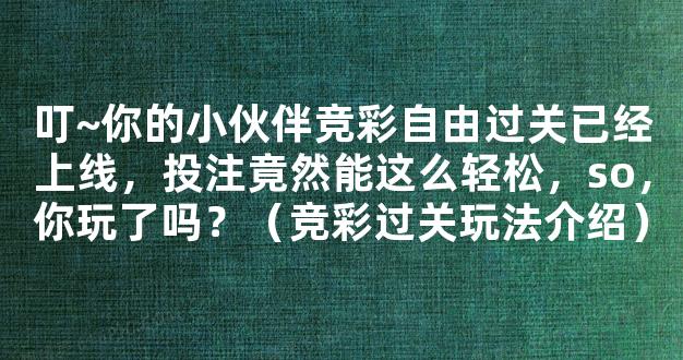 叮~你的小伙伴竞彩自由过关已经上线，投注竟然能这么轻松，so，你玩了吗？（竞彩过关玩法介绍）