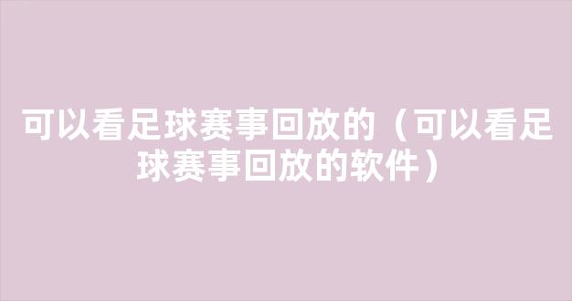 可以看足球赛事回放的（可以看足球赛事回放的软件）