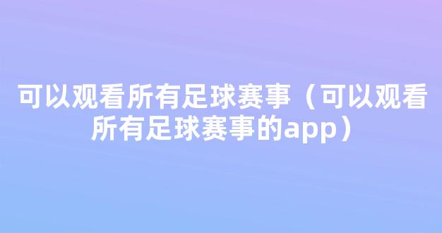 可以观看所有足球赛事（可以观看所有足球赛事的app）