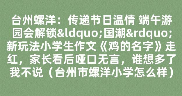 台州螺洋：传递节日温情 端午游园会解锁“国潮”新玩法小学生作文《鸡的名字》走红，家长看后哑口无言，谁想多了我不说（台州市螺洋小学怎么样）