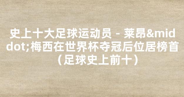 史上十大足球运动员 - 莱昂·梅西在世界杯夺冠后位居榜首（足球史上前十）