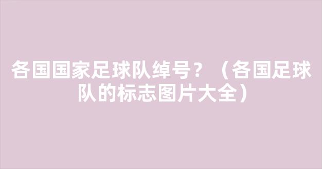 各国国家足球队绰号？（各国足球队的标志图片大全）