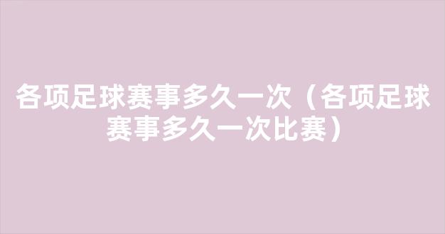 各项足球赛事多久一次（各项足球赛事多久一次比赛）