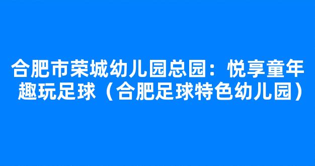 合肥市荣城幼儿园总园：悦享童年 趣玩足球（合肥足球特色幼儿园）