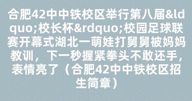 合肥42中中铁校区举行第八届“校长杯”校园足球联赛开幕式湖北一萌娃打舅舅被妈妈教训，下一秒握紧拳头不敢还手，表情亮了（合肥42中中铁校区招生简章）