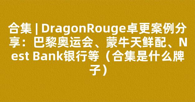 合集 | DragonRouge卓更案例分享：巴黎奥运会、蒙牛天鲜配、Nest Bank银行等（合集是什么牌子）