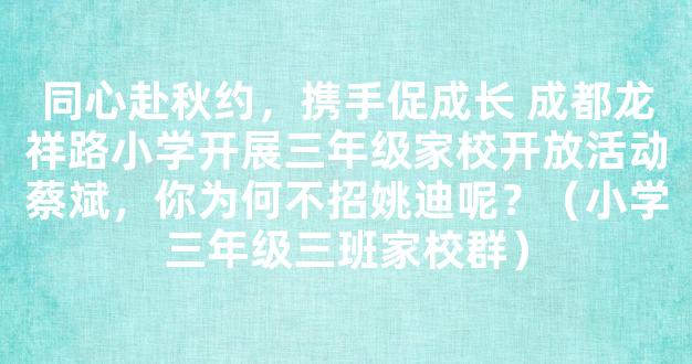 同心赴秋约，携手促成长 成都龙祥路小学开展三年级家校开放活动蔡斌，你为何不招姚迪呢？（小学三年级三班家校群）