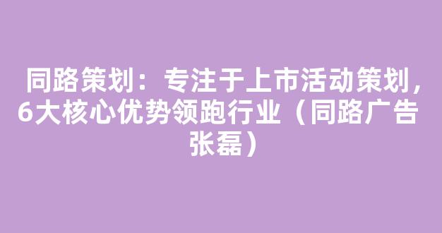 同路策划：专注于上市活动策划，6大核心优势领跑行业（同路广告 张磊）