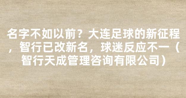 名字不如以前？大连足球的新征程，智行已改新名，球迷反应不一（智行天成管理咨询有限公司）