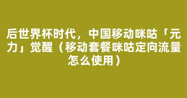 后世界杯时代，中国移动咪咕「元力」觉醒（移动套餐咪咕定向流量怎么使用）