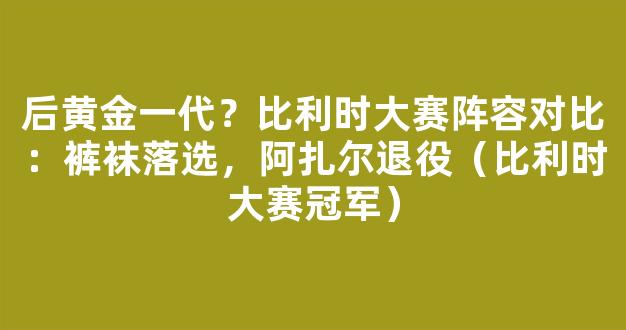 后黄金一代？比利时大赛阵容对比：裤袜落选，阿扎尔退役（比利时大赛冠军）